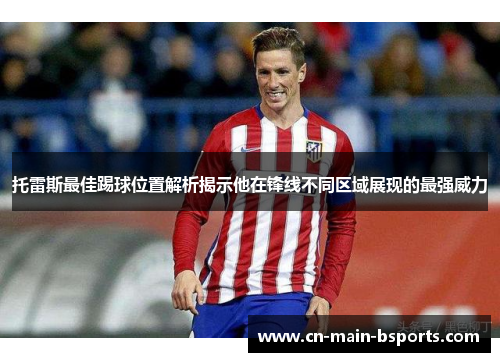 托雷斯最佳踢球位置解析揭示他在锋线不同区域展现的最强威力