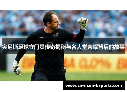 突尼斯足球守门员传奇揭秘与名人堂荣耀背后的故事