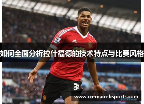 如何全面分析拉什福德的技术特点与比赛风格