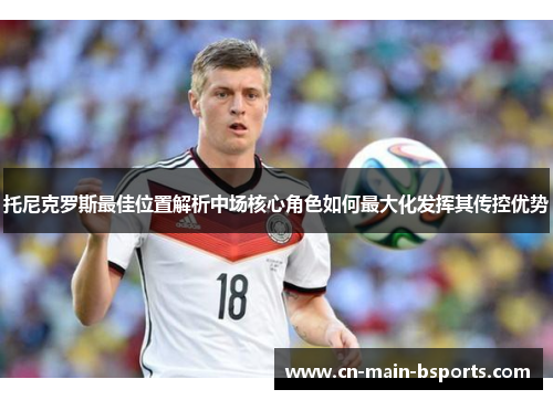 托尼克罗斯最佳位置解析中场核心角色如何最大化发挥其传控优势
