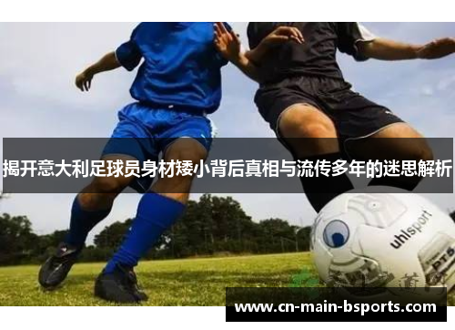 揭开意大利足球员身材矮小背后真相与流传多年的迷思解析