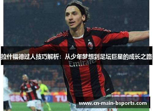 拉什福德过人技巧解析：从少年梦想到足坛巨星的成长之路