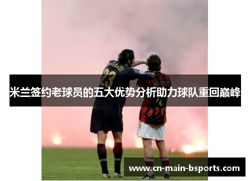 米兰签约老球员的五大优势分析助力球队重回巅峰