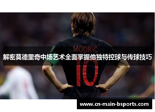 解密莫德里奇中场艺术全面掌握他独特控球与传球技巧