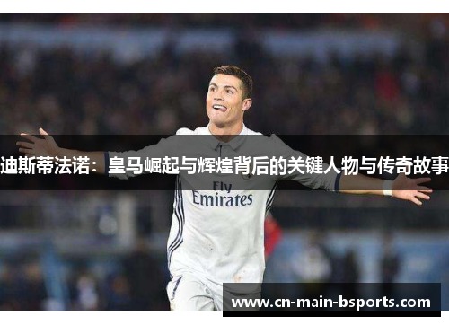 迪斯蒂法诺：皇马崛起与辉煌背后的关键人物与传奇故事