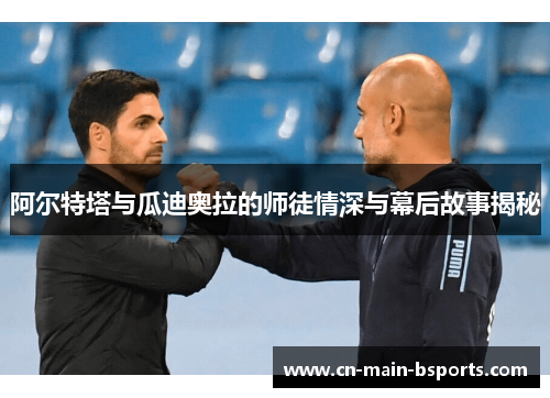 阿尔特塔与瓜迪奥拉的师徒情深与幕后故事揭秘