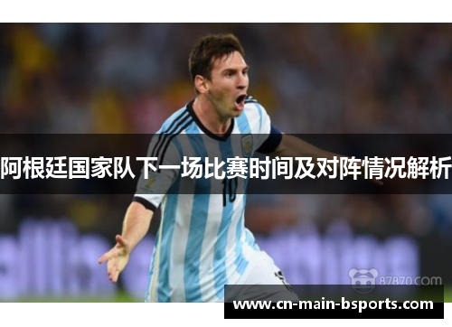 阿根廷国家队下一场比赛时间及对阵情况解析