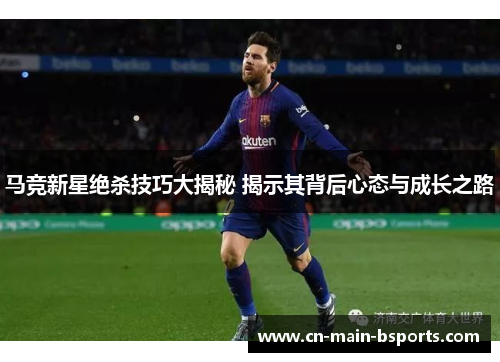 马竞新星绝杀技巧大揭秘 揭示其背后心态与成长之路