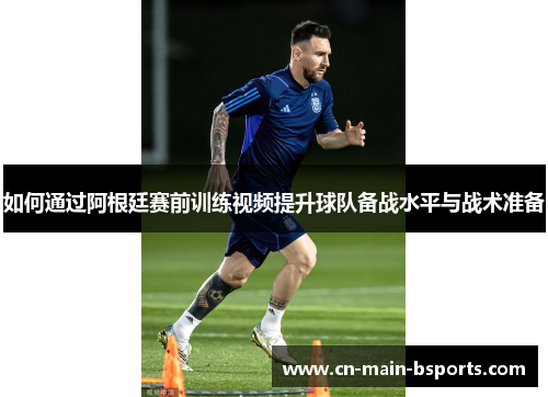 如何通过阿根廷赛前训练视频提升球队备战水平与战术准备