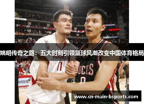 姚明传奇之路：五大时刻引领篮球风潮改变中国体育格局