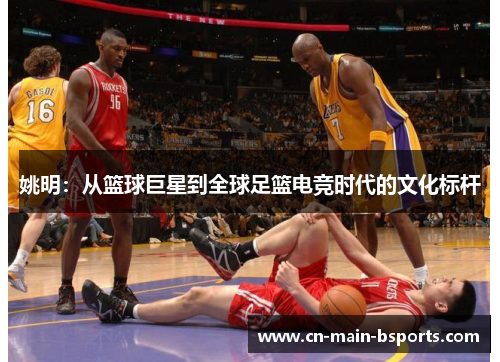 姚明：从篮球巨星到全球足篮电竞时代的文化标杆