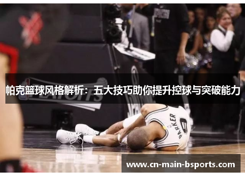 帕克篮球风格解析：五大技巧助你提升控球与突破能力