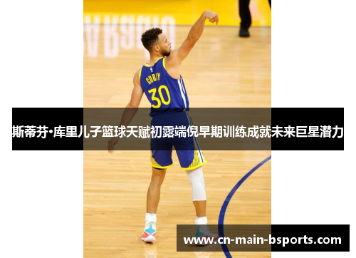 斯蒂芬·库里儿子篮球天赋初露端倪早期训练成就未来巨星潜力