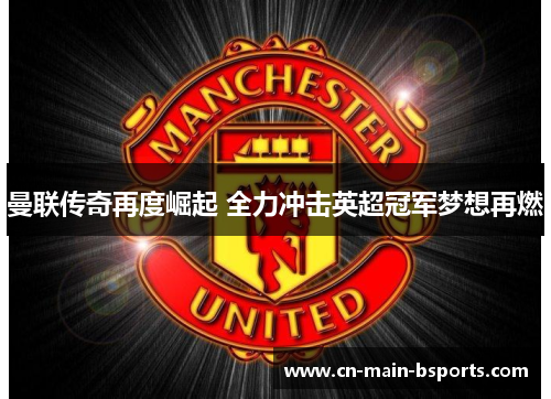 曼联传奇再度崛起 全力冲击英超冠军梦想再燃