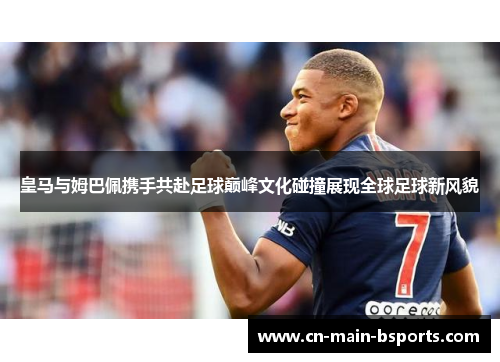 皇马与姆巴佩携手共赴足球巅峰文化碰撞展现全球足球新风貌