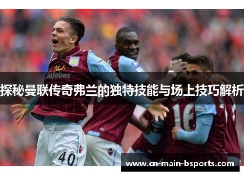 探秘曼联传奇弗兰的独特技能与场上技巧解析