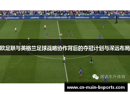 欧足联与英格兰足球战略协作背后的夺冠计划与深远布局