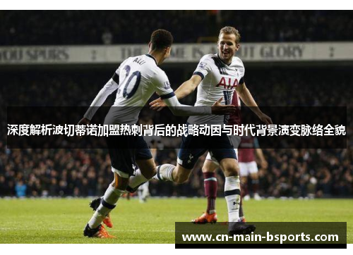 深度解析波切蒂诺加盟热刺背后的战略动因与时代背景演变脉络全貌