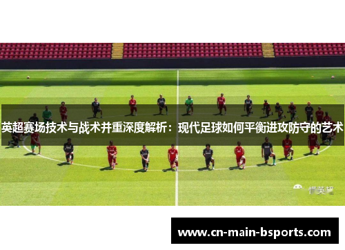 英超赛场技术与战术并重深度解析：现代足球如何平衡进攻防守的艺术