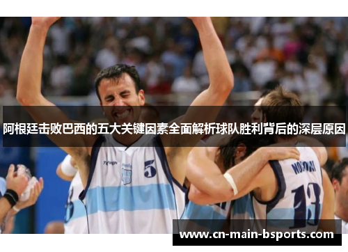 阿根廷击败巴西的五大关键因素全面解析球队胜利背后的深层原因
