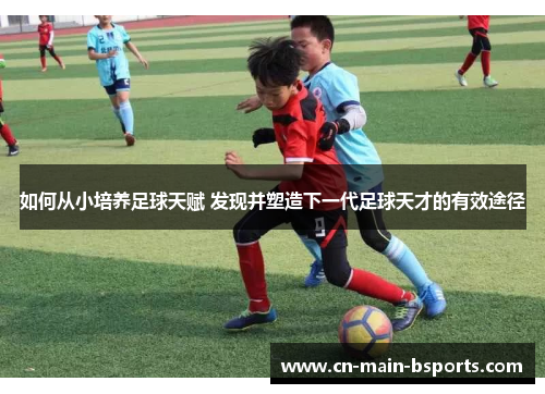 如何从小培养足球天赋 发现并塑造下一代足球天才的有效途径