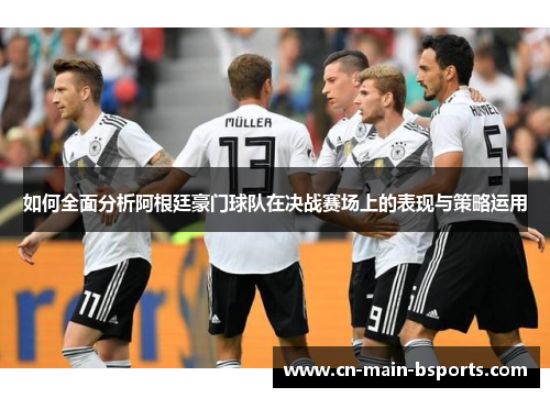 如何全面分析阿根廷豪门球队在决战赛场上的表现与策略运用