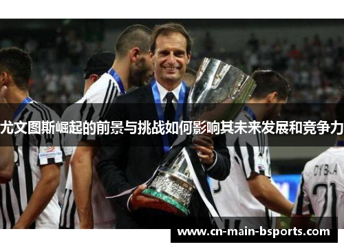 尤文图斯崛起的前景与挑战如何影响其未来发展和竞争力