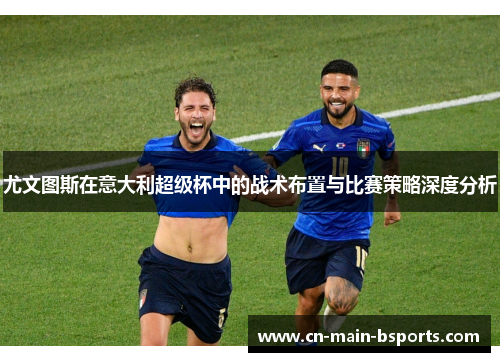 尤文图斯在意大利超级杯中的战术布置与比赛策略深度分析 尤文图斯在意大利超级杯中的战术布置与比赛策略深度分析