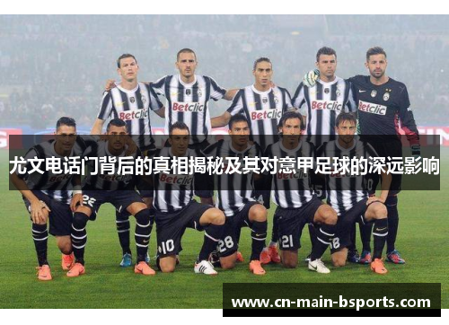 尤文电话门背后的真相揭秘及其对意甲足球的深远影响 尤文电话门背后的真相揭秘及其对意甲足球的深远影响