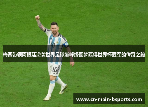 梅西带领阿根廷逆袭世界足球巅峰终圆梦赢得世界杯冠军的传奇之路 梅西带领阿根廷逆袭世界足球巅峰终圆梦赢得世界杯冠军的传奇之路