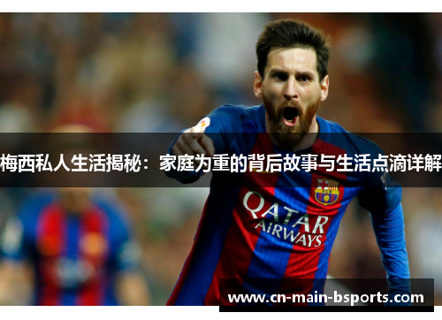 梅西私人生活揭秘:家庭为重的背后故事与生活点滴详解 梅西私人生活揭秘:家庭为重的背后故事与生活点滴详解