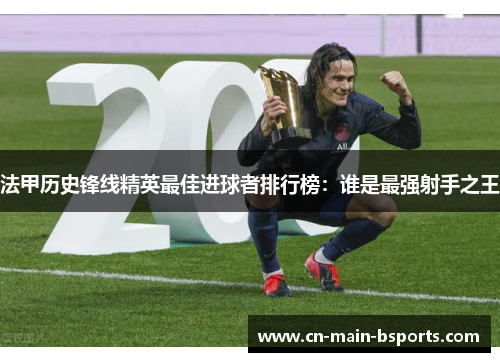 法甲历史锋线精英最佳进球者排行榜：谁是最强射手之王