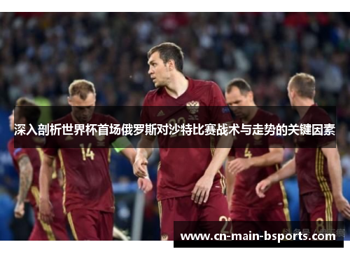 深入剖析世界杯首场俄罗斯对沙特比赛战术与走势的关键因素