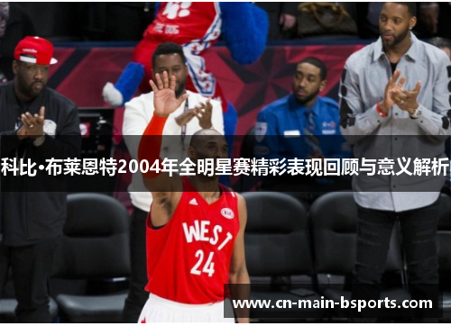 科比·布莱恩特2004年全明星赛精彩表现回顾与意义解析