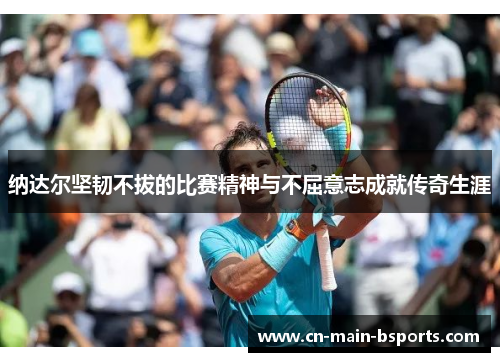 纳达尔坚韧不拔的比赛精神与不屈意志成就传奇生涯