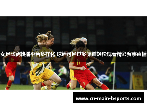 女足比赛转播平台多样化 球迷可通过多渠道轻松观看精彩赛事直播 女足比赛转播平台多样化 球迷可通过多渠道轻松观看精彩赛事直播