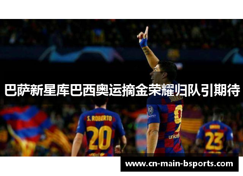 巴萨新星库巴西奥运摘金荣耀归队引期待
