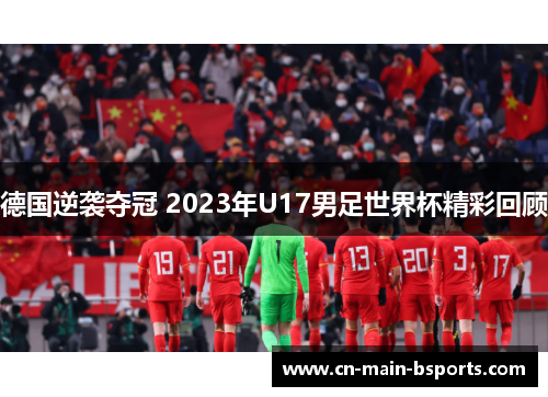 德国逆袭夺冠 2023年U17男足世界杯精彩回顾 德国逆袭夺冠 2023年U17男足世界杯精彩回顾