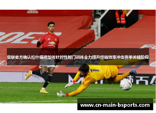 曼联官方确认拉什福德加练针对性射门训练全力提升终结效率冲击赛季关键阶段 曼联官方确认拉什福德加练针对性射门训练全力提升终结效率冲击赛季关键阶段