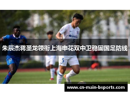 朱辰杰蒋圣龙领衔上海申花双中卫稳固国足防线 朱辰杰蒋圣龙领衔上海申花双中卫稳固国足防线