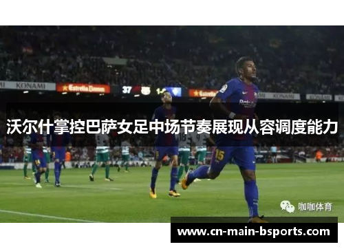 沃尔什掌控巴萨女足中场节奏展现从容调度能力