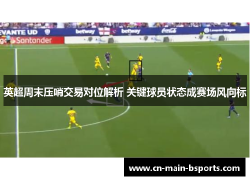 英超周末压哨交易对位解析 关键球员状态成赛场风向标 英超周末压哨交易对位解析 关键球员状态成赛场风向标