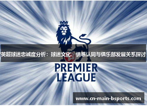 英超球迷忠诚度分析:球迷文化、情感认同与俱乐部发展关系探讨 英超球迷忠诚度分析:球迷文化、情感认同与俱乐部发展关系探讨