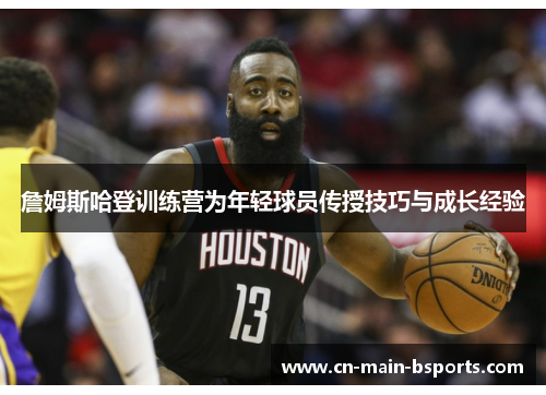 詹姆斯哈登训练营为年轻球员传授技巧与成长经验 詹姆斯哈登训练营为年轻球员传授技巧与成长经验