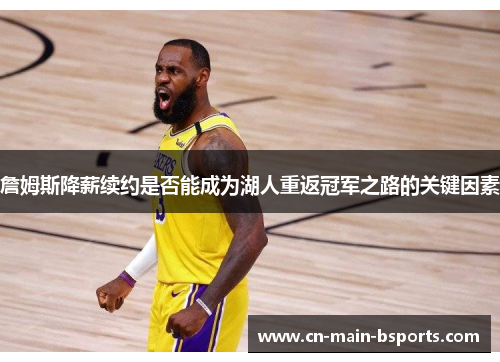 詹姆斯降薪续约是否能成为湖人重返冠军之路的关键因素