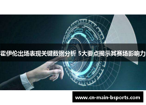 霍伊伦出场表现关键数据分析 5大要点揭示其赛场影响力 霍伊伦出场表现关键数据分析 5大要点揭示其赛场影响力